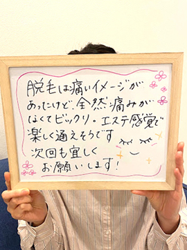 脱毛は痛いイメージがあったけど全然痛みがなくてビックリ。エステ感覚で楽しく通えそうです。次回もよろしくお願いします！