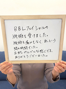 BBLフェイシャルの施術を受けました。施術も痛みもなく、あっという間の時間でした。お肌プルプルな感じです。ありがとうございました。